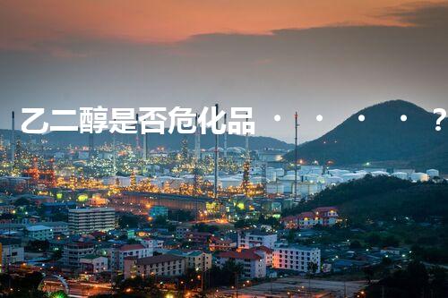 乙二醇是否危化品？揭秘你不知道的化工小知識